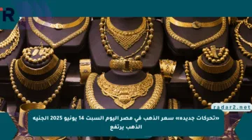 «تحركات جديدة» سعر الذهب في مصر اليوم السبت 14 يونيو 2025 الجنيه الذهب يرتفع